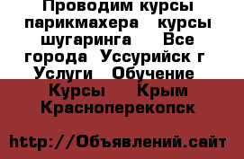 Проводим курсы парикмахера , курсы шугаринга , - Все города, Уссурийск г. Услуги » Обучение. Курсы   . Крым,Красноперекопск